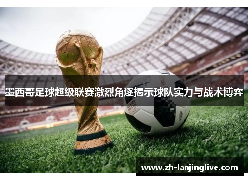 墨西哥足球超级联赛激烈角逐揭示球队实力与战术博弈