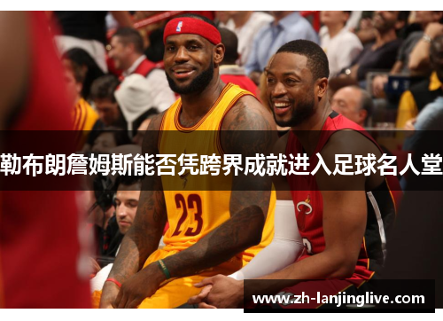 勒布朗詹姆斯能否凭跨界成就进入足球名人堂